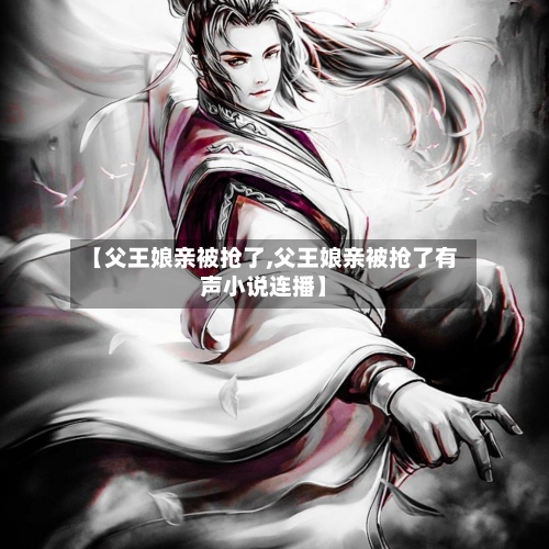 【父王娘亲被抢了,父王娘亲被抢了有声小说连播】-第3张图片