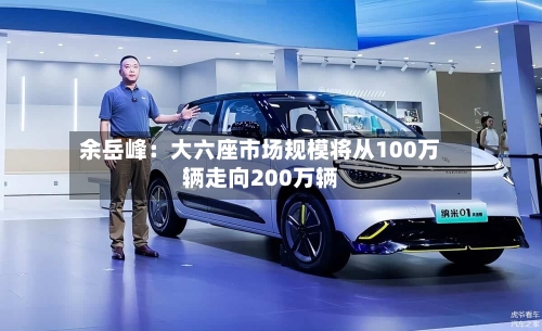 余岳峰：大六座市场规模将从100万辆走向200万辆-第1张图片