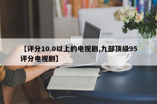 【评分10.0以上的电视剧,九部顶级95评分电视剧】