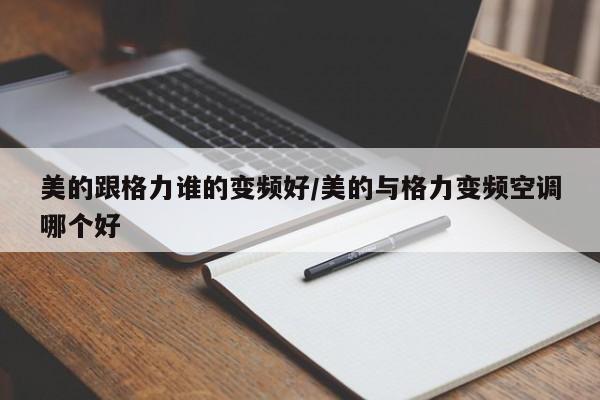 美的跟格力谁的变频好/美的与格力变频空调哪个好