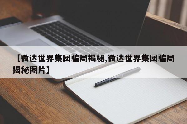 【微达世界集团骗局揭秘,微达世界集团骗局揭秘图片】