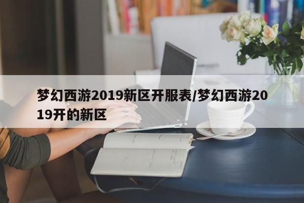 梦幻西游2019新区开服表/梦幻西游2019开的新区