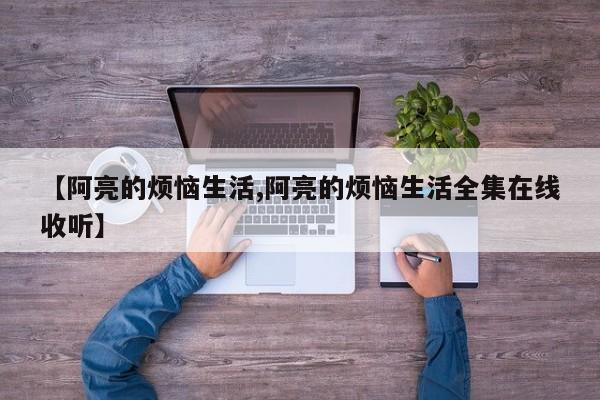 【阿亮的烦恼生活,阿亮的烦恼生活全集在线收听】