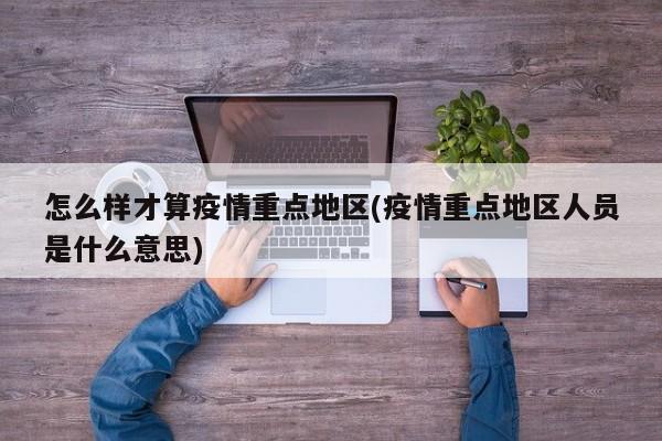 怎么样才算疫情重点地区(疫情重点地区人员是什么意思)