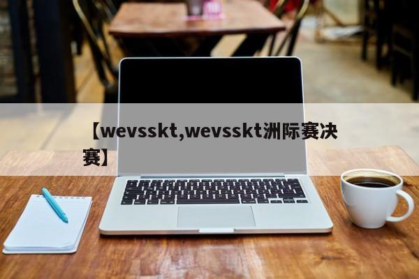 【wevsskt,wevsskt洲际赛决赛】