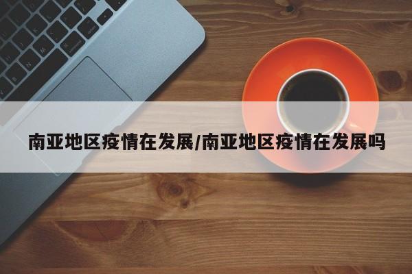南亚地区疫情在发展/南亚地区疫情在发展吗