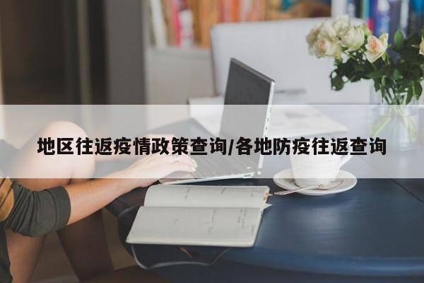 地区往返疫情政策查询/各地防疫往返查询