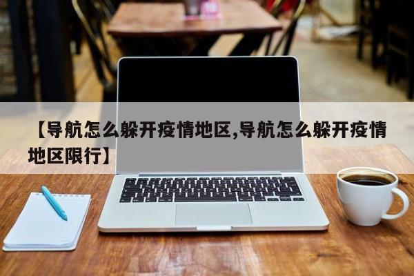 【导航怎么躲开疫情地区,导航怎么躲开疫情地区限行】
