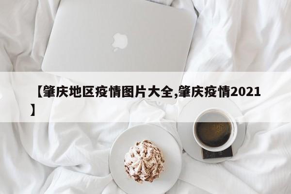 【肇庆地区疫情图片大全,肇庆疫情2021】