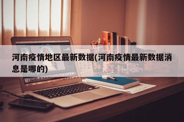 河南疫情地区最新数据(河南疫情最新数据消息是哪的)