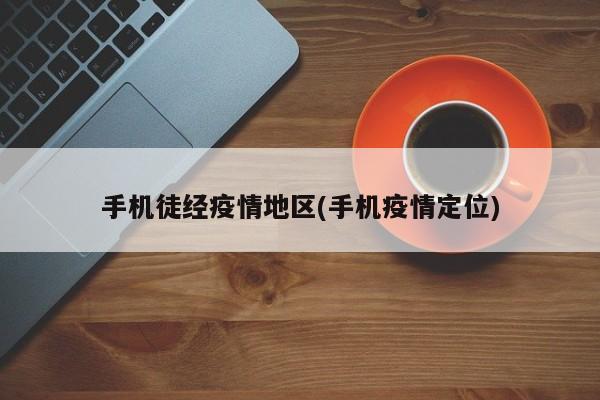 手机徒经疫情地区(手机疫情定位)