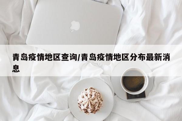 青岛疫情地区查询/青岛疫情地区分布最新消息