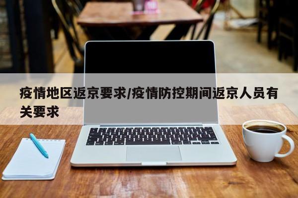 疫情地区返京要求/疫情防控期间返京人员有关要求