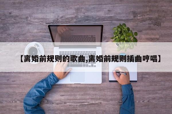 【离婚前规则的歌曲,离婚前规则插曲哼唱】