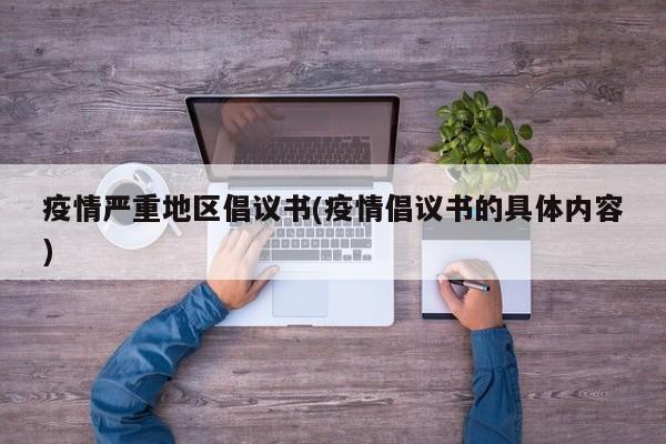 疫情严重地区倡议书(疫情倡议书的具体内容)