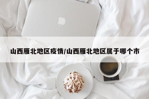 山西雁北地区疫情/山西雁北地区属于哪个市