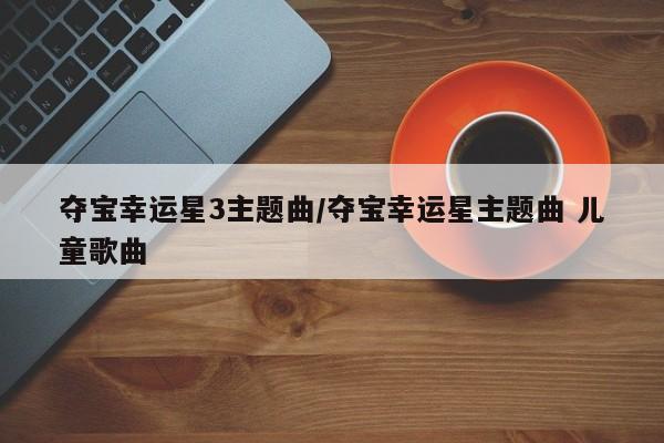 夺宝幸运星3主题曲/夺宝幸运星主题曲 儿童歌曲