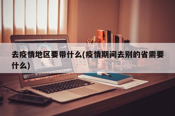 去疫情地区要带什么(疫情期间去别的省需要什么)