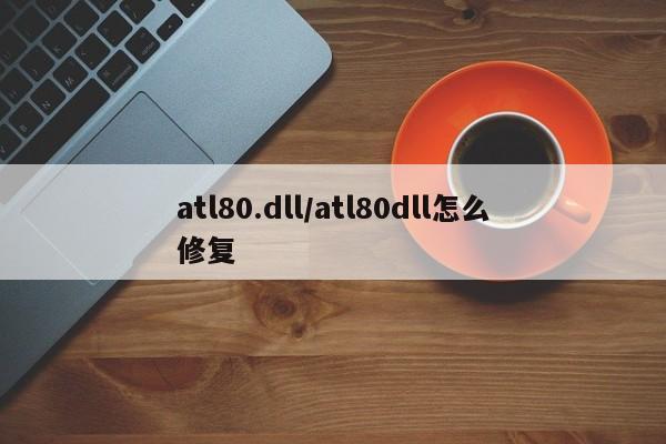 atl80.dll/atl80dll怎么修复