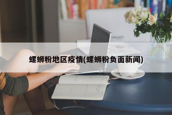 螺蛳粉地区疫情(螺蛳粉负面新闻)