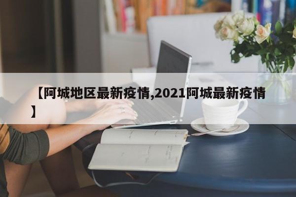【阿城地区最新疫情,2021阿城最新疫情】