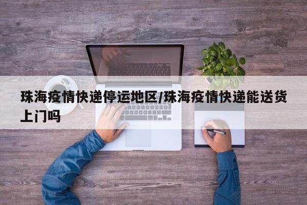 珠海疫情快递停运地区/珠海疫情快递能送货上门吗