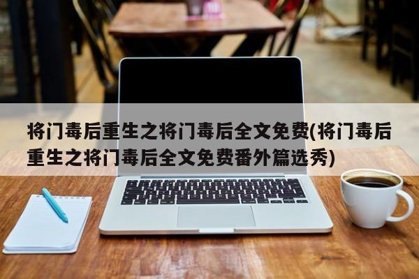 将门毒后重生之将门毒后全文免费(将门毒后重生之将门毒后全文免费番外篇选秀)