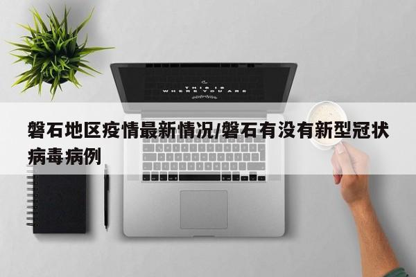 磐石地区疫情最新情况/磐石有没有新型冠状病毒病例