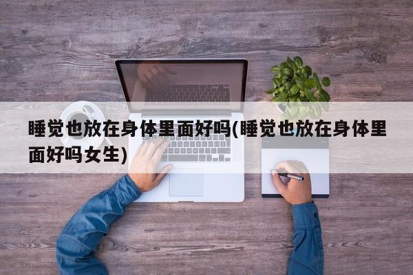睡觉也放在身体里面好吗(睡觉也放在身体里面好吗女生)