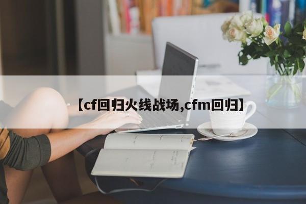 【cf回归火线战场,cfm回归】