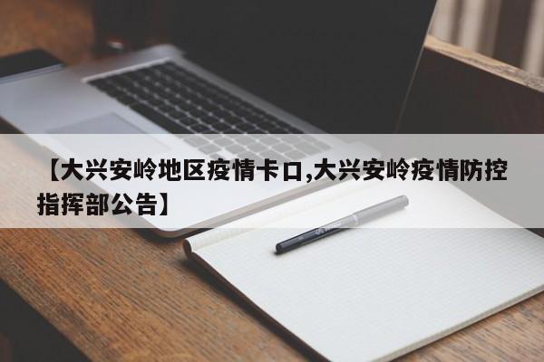 【大兴安岭地区疫情卡口,大兴安岭疫情防控指挥部公告】