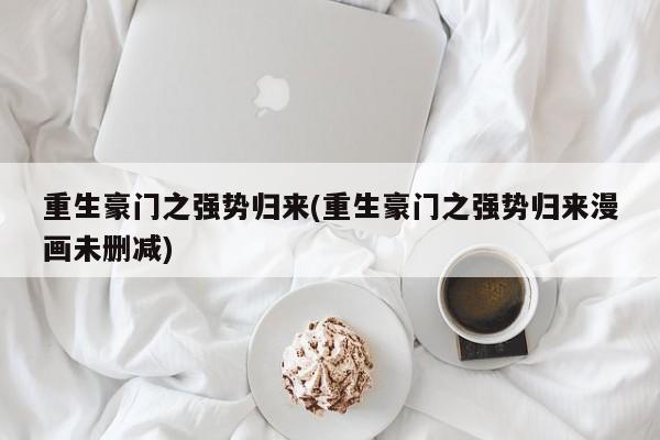 重生豪门之强势归来(重生豪门之强势归来漫画未删减)