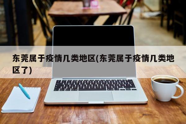 东莞属于疫情几类地区(东莞属于疫情几类地区了)