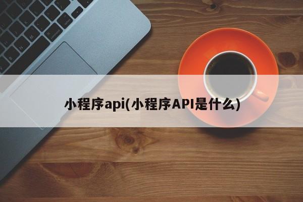 小程序api(小程序API是什么)