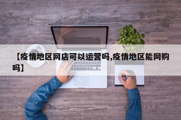 【疫情地区网店可以运营吗,疫情地区能网购吗】