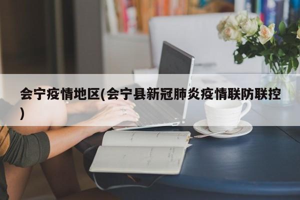 会宁疫情地区(会宁县新冠肺炎疫情联防联控)
