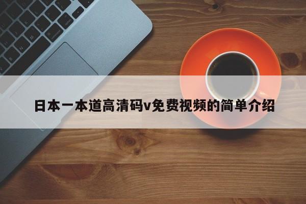 日本一本道高清码v免费视频的简单介绍