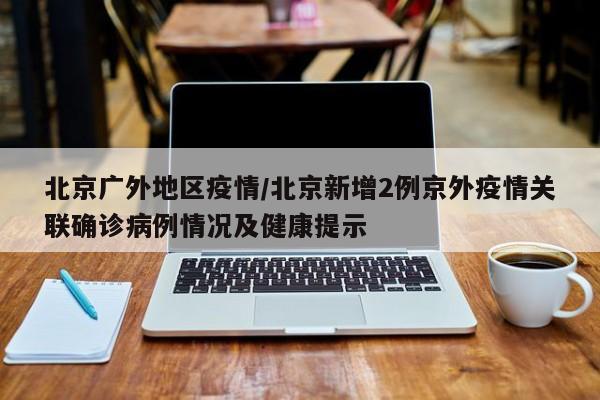 北京广外地区疫情/北京新增2例京外疫情关联确诊病例情况及健康提示