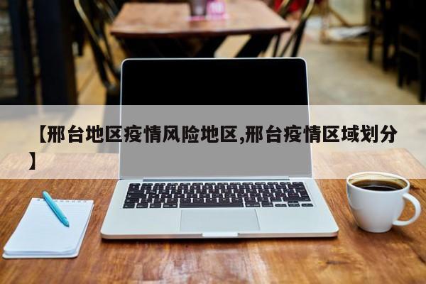 【邢台地区疫情风险地区,邢台疫情区域划分】
