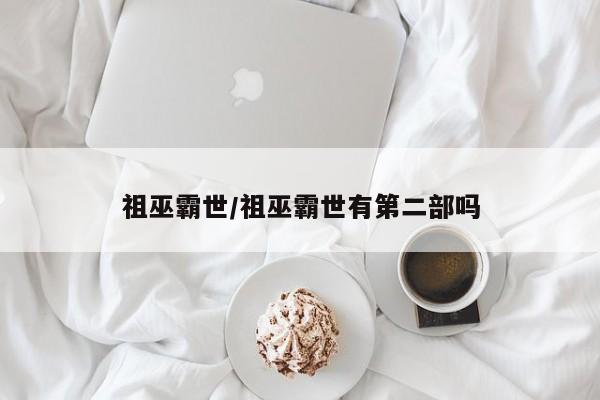 祖巫霸世/祖巫霸世有第二部吗