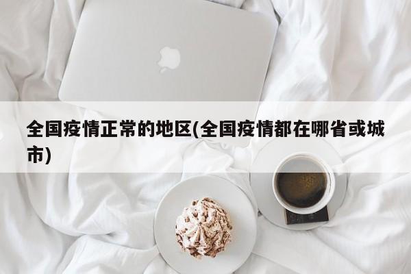 全国疫情正常的地区(全国疫情都在哪省或城市)
