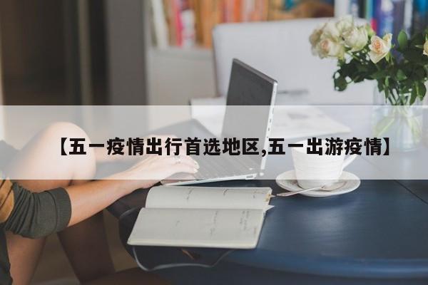 【五一疫情出行首选地区,五一出游疫情】