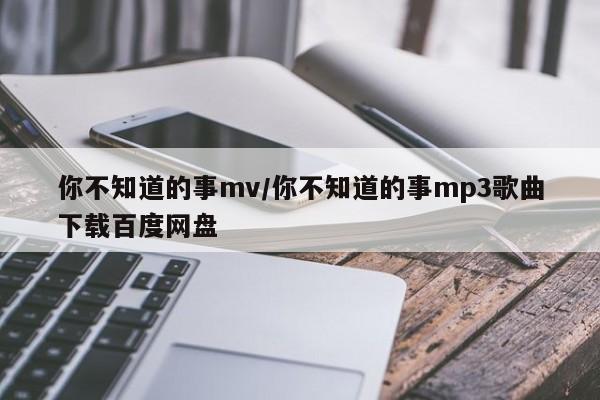 你不知道的事mv/你不知道的事mp3歌曲下载百度网盘