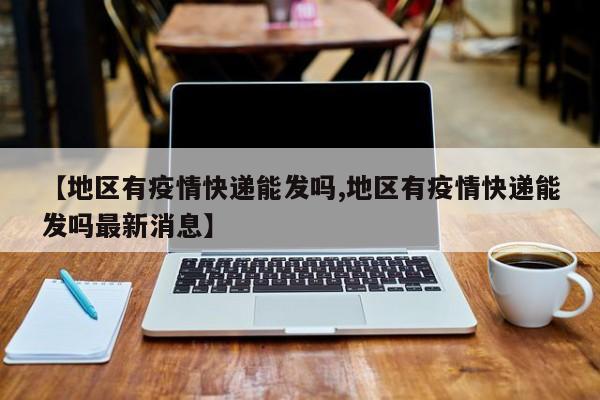【地区有疫情快递能发吗,地区有疫情快递能发吗最新消息】