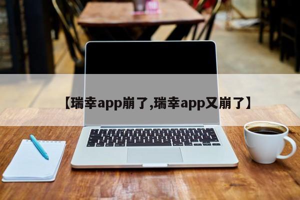 【瑞幸app崩了,瑞幸app又崩了】