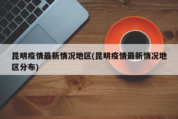 昆明疫情最新情况地区(昆明疫情最新情况地区分布)