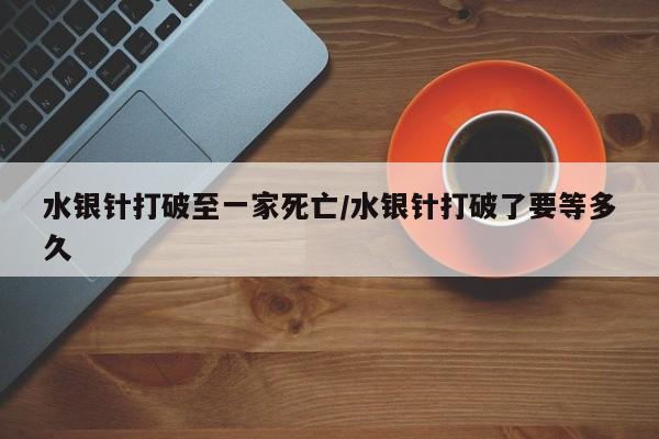 水银针打破至一家死亡/水银针打破了要等多久