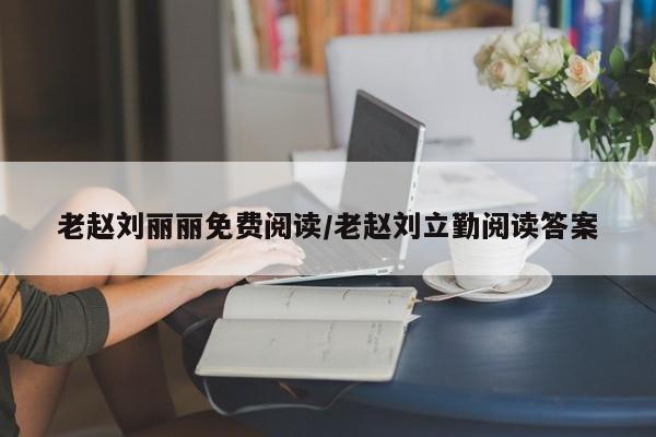 老赵刘丽丽免费阅读/老赵刘立勤阅读答案