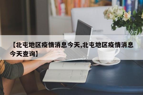 【北屯地区疫情消息今天,北屯地区疫情消息今天查询】