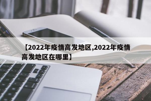 【2022年疫情高发地区,2022年疫情高发地区在哪里】